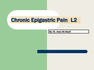 Chronic Epigastric Pain L2
By: Dr. Jwan Ali Alsofi
 