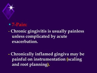 •7-Pain:
- Chronic gingivitis is usually painless
unless complicated by acute
exacerbation.
- Chronically inflamed gingiva may be
painful on instrumentation (scaling
and root planning).
 