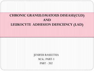 JENIFER RASEETHA
M.Sc. PART- I
PSBT - 202
CHRONIC GRANULOMATOUS DISEASE(CGD)
AND
LEUKOCYTE ADHESION DEFICIENCY (LAD)
 