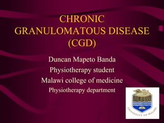 CHRONIC
GRANULOMATOUS DISEASE
(CGD)
Duncan Mapeto Banda
Physiotherapy student
Malawi college of medicine
Physiotherapy department
 