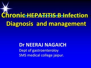 Chronic HEPATITIS B Infection
 Diagnosis and management


     Dr NEERAJ NAGAICH
     Dept of gastroenteroloy
     SMS medical college jaipur.
 