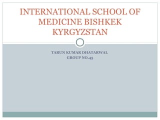 TARUN KUMAR DHATARWAL
GROUP NO.45
INTERNATIONAL SCHOOL OF
MEDICINE BISHKEK
KYRGYZSTAN
 
