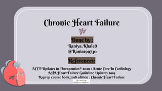 Chronic Heart Failure
Done by :
Raniya.Khaled
@Rania199730
References:
ACCP Updates in Therapeutics® 2020 : Acute Care In Cardiology
AHA Heart Failure Guideline Updates 2019
Rxprep course book 2018 edition : Chronic Heart Failure
 