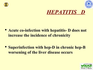 HEPATITIS D


 Acute co-infection with hepatitis- D does not
  increase the incidence of chronicity

 Superinfection with hep-D in chronic hep-B
  worsening of the liver disease occurs
 