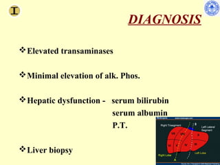 DIAGNOSIS

 Elevated transaminases

 Minimal elevation of alk. Phos.

 Hepatic dysfunction - serum bilirubin
                        serum albumin
                        P.T.

 Liver biopsy
 