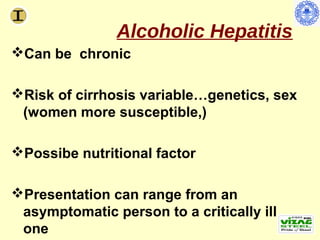 Alcoholic Hepatitis
Can be chronic

Risk of cirrhosis variable…genetics, sex
 (women more susceptible,)

Possibe nutritional factor

Presentation can range from an
 asymptomatic person to a critically ill
 one
 