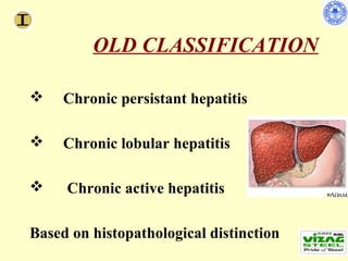 OLD CLASSIFICATION

    Chronic persistant hepatitis

    Chronic lobular hepatitis

    Chronic active hepatitis

Based on histopathological distinction
 