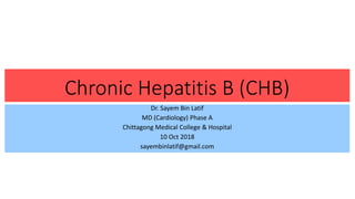 Chronic Hepatitis B (CHB)
Dr. Sayem Bin Latif
MD (Cardiology) Phase A
Chittagong Medical College & Hospital
10 Oct 2018
sayembinlatif@gmail.com
 