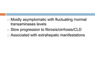  Mostly asymptomatic with fluctuating /normal
transaminases levels
 Slow progression to fibrosis/cirrhosis/CLD
 Associated with extrahepatic manifestations
 