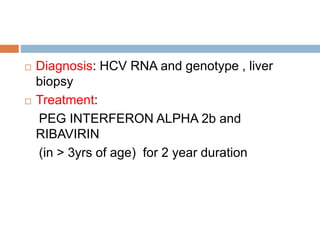  Diagnosis: HCV RNA and genotype , liver
biopsy
 Treatment:
PEG INTERFERON ALPHA 2b and
RIBAVIRIN
(in > 3yrs of age) for 2 year duration
 