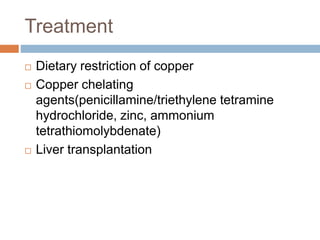 Treatment
 Dietary restriction of copper
 Copper chelating
agents(penicillamine/triethylene tetramine
hydrochloride, zinc, ammonium
tetrathiomolybdenate)
 Liver transplantation
 