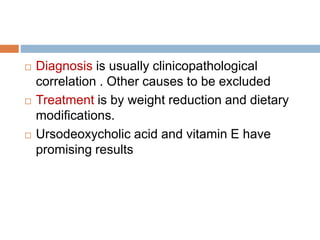  Diagnosis is usually clinicopathological
correlation . Other causes to be excluded
 Treatment is by weight reduction and dietary
modifications.
 Ursodeoxycholic acid and vitamin E have
promising results
 