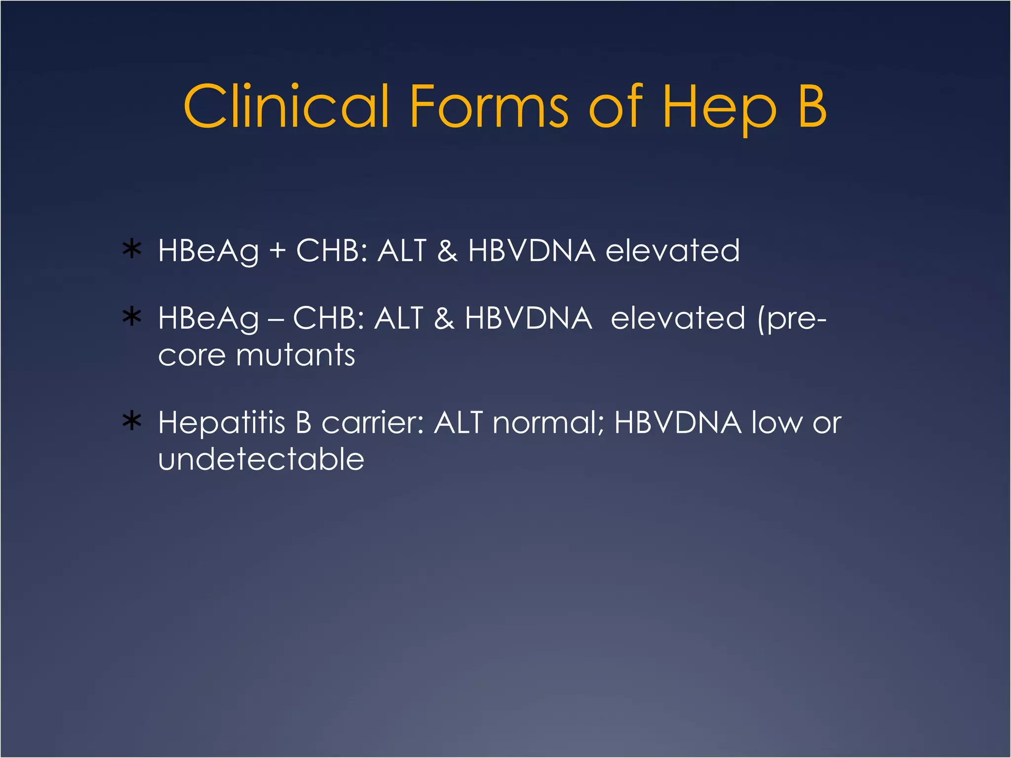 Clinical Forms of Hep B HBeAg + CHB: ALT & HBVDNA elevated HBeAg – CHB: ALT & HBVDNA  elevated (pre-core mutants Hepatitis B carrier: ALT normal; HBVDNA low or undetectable 