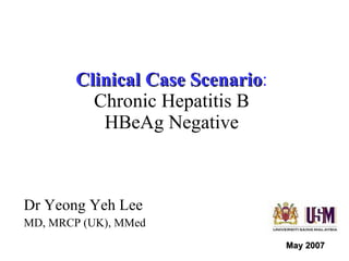 Clinical Case Scenario : Chronic Hepatitis B HBeAg Negative Dr Yeong Yeh Lee MD, MRCP (UK), MMed May 2007 