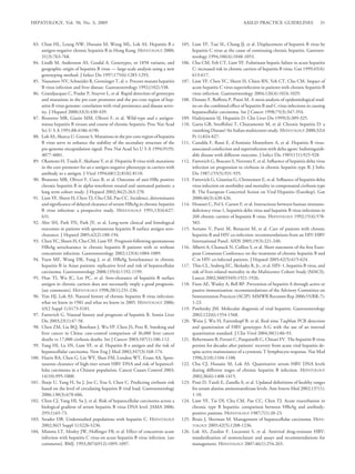 HEPATOLOGY, Vol. 50, No. 3, 2009                                                                                      AASLD PRACTICE GUIDELINES                   31



 83. Chan HL, Leung NW, Hussain M, Wong ML, Lok AS. Hepatitis B e                   105. Liaw YF, Tsai SL, Chang JJ, et al. Displacement of hepatitis B virus by
     antigen-negative chronic hepatitis B in Hong Kong. HEPATOLOGY 2000;                 hepatitis C virus as the cause of continuing chronic hepatitis. Gastroen-
     31(3):763-768.                                                                      terology 1994;106(4):1048-1053.
 84. Lindh M, Andersson AS, Gusdal A. Genotypes, nt 1858 variants, and              106. Chu CM, Yeh CT, Liaw YF. Fulminant hepatic failure in acute hepatitis
     geographic origin of hepatitis B virus — large-scale analysis using a new           C: increased risk in chronic carriers of hepatitis B virus. Gut 1999;45(4):
     genotyping method. J Infect Dis 1997;175(6):1285-1293.                              613-617.
 85. Naoumov NV, Schneider R, Grotzinger T, al. e. Precore mutant hepatitis         107. Liaw YF, Chen YC, Sheen IS, Chien RN, Yeh CT, Chu CM. Impact of
     B virus infection and liver disease. Gastroenterology 1992;(102):538.               acute hepatitis C virus superinfection in patients with chronic hepatitis B
 86. Grandjacques C, Pradat P, Stuyver L, et al. Rapid detection of genotypes            virus infection. Gastroenterology 2004;126(4):1024-1029.
     and mutations in the pre-core promoter and the pre-core region of hep-         108. Donato F, Boffetta P, Puoti M. A meta-analysis of epidemiological stud-
     atitis B virus genome: correlation with viral persistence and disease sever-        ies on the combined effect of hepatitis B and C virus infections in causing
     ity. J Hepatol 2000;33(3):430-439.                                                  hepatocellular carcinoma. Int J Cancer 1998;75(3):347-354.
 87. Brunetto MR, Giarin MM, Oliveri F, et al. Wild-type and e antigen-             109. Hadziyannis SJ. Hepatitis D. Clin Liver Dis 1999(3):309-325.
     minus hepatitis B viruses and course of chronic hepatitis. Proc Nat Acad       110. Gaeta GB, Stroffolini T, Chiaramonte M, et al. Chronic hepatitis D: a
     Sci U S A 1991;88:4186-4190.                                                        vanishing Disease? An Italian multicenter study. HEPATOLOGY 2000;32(4
 88. Lok AS, Akarca U, Greene S. Mutations in the pre-core region of hepatitis           Pt 1):824-827.
     B virus serve to enhance the stability of the secondary structure of the       111. Caredda F, Rossi E, d’Arminio Monteforte A, et al. Hepatitis B virus-
     pre-genome encapsidation signal. Proc Nat Acad Sci U S A 1994;91(9):                associated coinfection and superinfection with delta agent: Indistinguish-
     4077-4081.                                                                          able disease with different outcome. J Infect Dis 1985(151):925-928.
 89. Okamoto H, Tsuda F, Akahane Y, et al. Hepatitis B virus with mutations         112. Fattovich G, Boscaro S, Noventa F, et al. Inﬂuence of hepatitis delta virus
     in the core promoter for an e antigen-negative phenotype in carriers with           infection on progression to cirrhosis in chronic hepatitis type B. J Infec
     antibody to e antigen. J Virol 1994;68(12):8102-8110.                               Dis 1987;155(5):931-935.
 90. Brunetto MR, Oliveri F, Coco B, et al. Outcome of anti-HBe positive            113. Fattovich G, Giustina G, Christensen E, et al. Inﬂuence of hepatitis delta
     chronic hepatitis B in alpha-interferon treated and untreated patients: a           virus infection on morbidity and mortality in compensated cirrhosis type
     long term cohort study. J Hepatol 2002;36(2):263-270.                               B. The European Concerted Action on Viral Hepatitis (Eurohep). Gut
 91. Liaw YF, Sheen IS, Chen TJ, Chu CM, Pao CC. Incidence, determinants                 2000;46(3):420-426.
     and signiﬁcance of delayed clearance of serum HBsAg in chronic hepatitis       114. Housset C, Pol S, Carnot F, et al. Interactions between human immuno-
     B virus infection: a prospective study. HEPATOLOGY 1991;13(4):627-                  deﬁciency virus-1, hepatitis delta virus and hepatitis B virus infections in
     631.                                                                                260 chronic carriers of hepatitis B virus. HEPATOLOGY 1992;15(4):578-
 92. Ahn SH, Park YN, Park JY, et al. Long-term clinical and histological                583.
     outcomes in patients with spontaneous hepatitis B surface antigen sero-        115. Soriano V, Puoti M, Bonacini M, et al. Care of patients with chronic
     clearance. J Hepatol 2005;42(2):188-194.                                            hepatitis B and HIV co-infection: recommendations from an HIV-HBV
 93. Chen YC, Sheen IS, Chu CM, Liaw YF. Prognosis following spontaneous                 International Panel. AIDS 2005;19(3):221-240.
     HBsAg seroclearance in chronic hepatitis B patients with or without            116. Alberti A, Clumeck N, Collins S, et al. Short statement of the ﬁrst Euro-
     concurrent infection. Gastroenterology 2002;123(4):1084-1089.                       pean Consensus Conference on the treatment of chronic hepatitis B and
 94. Yuen MF, Wong DK, Fung J, et al. HBsAg Seroclearance in chronic                     C in HIV co-infected patients. J Hepatol 2005;42(5):615-624.
     hepatitis B in Asian patients: replicative level and risk of hepatocellular    117. Thio CL, Seaberg EC, Skolasky R, Jr., et al. HIV-1, hepatitis B virus, and
     carcinoma. Gastroenterology 2008;135(4):1192-1199.                                  risk of liver-related mortality in the Multicenter Cohort Study (MACS).
 95. Huo TI, Wu JC, Lee PC, et al. Sero-clearance of hepatitis B surface                 Lancet 2002;360(9349):1921-1926.
     antigen in chronic carriers does not necessarily imply a good prognosis.       118. Fiore AE, Wasley A, Bell BP. Prevention of hepatitis A through active or
     [see comments]. HEPATOLOGY 1998;28(1):231-236.                                      passive immunization: recommendations of the Advisory Committee on
 96. Yim HJ, Lok AS. Natural history of chronic hepatitis B virus infection:             Immunization Practices (ACIP). MMWR Recomm Rep 2006;55(RR-7):
     what we knew in 1981 and what we know in 2005. HEPATOLOGY 2006;                     1-23.
     43(2 Suppl 1):S173-S181.                                                       119. Pawlotsky JM. Molecular diagnosis of viral hepatitis. Gastroenterology
 97. Fattovich G. Natural history and prognosis of hepatitis B. Semin Liver              2002;122(6):1554-1568.
     Dis 2003;23(1):47-58.                                                          120. Weiss J, Wu H, Farrenkopf B, et al. Real time TaqMan PCR detection
 98. Chen ZM, Liu BQ, Boreham J, Wu YP, Chen JS, Peto R. Smoking and                     and quantitation of HBV genotypes A-G with the use of an internal
     liver cancer in China: case-control comparison of 36,000 liver cancer               quantitation standard. J Clin Virol 2004;30(1):86-93.
     deaths vs 17,000 cirrhosis deaths. Int J Cancer 2003;107(1):106-112.           121. Rehermann B, Ferrari C, Pasquinelli C, Chisari FV. The hepatitis B virus
 99. Yang HI, Lu SN, Liaw YF, et al. Hepatitis B e antigen and the risk of               persists for decades after patients’ recovery from acute viral hepatitis de-
     hepatocellular carcinoma. New Eng J Med 2002;347(3):168-174.                        spite active maintenance of a cytotoxic T-lymphocyte response. Nat Med
100. Harris RA, Chen G, Lin WY, Shen FM, London WT, Evans AA. Spon-                      1996;2(10):1104-1108.
     taneous clearance of high-titer serum HBV DNA and risk of hepatocel-           122. Chu CJ, Hussain M, Lok AS. Quantitative serum HBV DNA levels
     lular carcinoma in a Chinese population. Cancer Causes Control 2003;                during different stages of chronic hepatitis B infection. HEPATOLOGY
     14(10):995-1000.                                                                    2002;36(6):1408-1415.
101. Iloeje U, Yang H, Su J, Jen C, You S, Chen C. Predicting cirrhosis risk        123. Prati D, Taioli E, Zanella A, et al. Updated deﬁnitions of healthy ranges
     based on the level of circulating hepatitis B viral load. Gastroenterology          for serum alanine aminotransferase levels. Ann Intern Med 2002;137(1):
     2006;130(3):678-686.                                                                1-10.
102. Chen CJ, Yang HI, Su J, et al. Risk of hepatocellular carcinoma across a       124. Liaw YF, Tai DI, Chu CM, Pao CC, Chen TJ. Acute exacerbation in
     biological gradient of serum hepatitis B virus DNA level. JAMA 2006;                chronic type B hepatitis: comparison between HBeAg and antibody-
     295(1):65-73.                                                                       positive patients. HEPATOLOGY 1987;7(1):20-23.
103. Strader DB. Understudied populations with hepatitis C. HEPATOLOGY              125. Bruix J, Sherman M. Management of hepatocellular carcinoma. HEPA-
     2002;36(5 Suppl 1):S226-S236.                                                       TOLOGY 2005;42(5):1208-1236.
104. Mimms LT, Mosley JW, Hollinger FB, et al. Effect of concurrent acute           126. Lok AS, Zoulim F, Locarnini S, et al. Antiviral drug-resistant HBV:
     infection with hepatitis C virus on acute hepatitis B virus infection. [see         standardization of nomenclature and assays and recommendations for
     comments]. BMJ. 1993;307(6912):1095-1097.                                           management. HEPATOLOGY 2007;46(1):254-265.
 