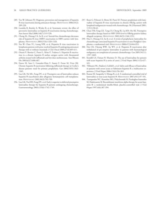36    AASLD PRACTICE GUIDELINES                                                                                            HEPATOLOGY, September 2009



289. Yeo W, Johnson PJ. Diagnosis, prevention and management of hepatitis        297. Rossi G, Pelizzari A, Motta M, Puoti M. Primary prophylaxis with lami-
     B virus reactivation during anticancer therapy. HEPATOLOGY 2006;43(2):           vudine of hepatitis B virus reactivation in chronic HbsAg carriers with
     209-220.                                                                         lymphoid malignancies treated with chemotherapy. Br J Haematol 2001;
290. Loomba R, Rowley A, Wesley R, et al. Systematic review: the effect of            115(1):58-62.
     preventive lamivudine on hepatitis B reactivation during chemotherapy.      298. Chan TM, Fang GX, Tang CS, Cheng IK, Lai KN, Ho SK. Preemptive
     Ann Intern Med 2008;148(7):519-528.                                              lamivudine therapy based on HBV DNA level in HBsAg-positive kidney
291. Cheng AL, Hsiung CA, Su IJ, et al. Steroid-free chemotherapy decreases           allograft recipients. HEPATOLOGY 2002;36(5):1246-1252.
     risk of hepatitis B virus (HBV) reactivation in HBV-carriers with lym-      299. Hsu C, Hsiung CA, Su IJ, et al. A revisit of prophylactic lamivudine for
     phoma. HEPATOLOGY 2003;37(6):1320-1328.                                          chemotherapy-associated hepatitis B reactivation in non-Hodgkin’s lym-
292. Yeo W, Chan TC, Leung NW, et al. Hepatitis B virus reactivation in               phoma: a randomized trial. HEPATOLOGY 2008;47(3):844-853.
     lymphoma patients with prior resolved hepatitis B undergoing anticancer     300. Hui CK, Cheung WW, Au WY, et al. Hepatitis B reactivation after
     therapy with or without rituximab. J Clin Oncol 2009;27(4):605-611.              withdrawal of pre-emptive lamivudine in patients with haematological
293. Ostuni P, Botsios C, Punzi L, Sfriso P, Todesco S. Hepatitis B reactiva-         malignancy on completion of cytotoxic chemotherapy. Gut 2005;54(11):
     tion in a chronic hepatitis B surface antigen carrier with rheumatoid            1597-1603.
     arthritis treated with inﬂiximab and low dose methotrexate. Ann Rheum       301. Kondili LA, Osman H, Mutimer D. The use of lamivudine for patients
     Dis 2003;62(7):686-687.                                                          with acute hepatitis B (a series of cases). J Viral Hepat 2004;11(5):427-
294. Esteve M, Saro C, Gonzalez-Huix F, Suarez F, Forne M, Viver JM.                  431.
     Chronic hepatitis B reactivation following inﬂiximab therapy in Crohn’s     302. Tillmann HL, Hadem J, Leifeld L, et al. Safety and efﬁcacy of lamivudine
     disease patients: need for primary prophylaxis. Gut 2004;53(9):1363-             in patients with severe acute or fulminant hepatitis B, a multicenter ex-
     1365.                                                                            perience. J Viral Hepat 2006;13(4):256-263.
295. Lau GK, He ML, Fong DY, et al. Preemptive use of lamivudine reduces         303. Kumar M, Satapathy S, Monga R, et al. A randomized controlled trial of
     hepatitis B exacerbation after allogeneic hematopoietic cell transplanta-        lamivudine to treat acute hepatitis B. HEPATOLOGY 2007;45(1):97-101.
     tion. HEPATOLOGY 2002;36(3):702-709.                                        304. Tassopoulos NC, Koutelou MG, Polychronaki H, Paraloglou-Ioannides
296. Lau GK, Yiu HH, Fong DY, et al. Early is superior to deferred preemptive         M, Hadziyannis SJ. Recombinant interferon-alpha therapy for acute hep-
     lamivudine therapy for hepatitis B patients undergoing chemotherapy.             atitis B: a randomized double-blind, placebo-controlled trial. J Viral
     Gastroenterology 2003;125(6):1742-1749.                                          Hepat 1997;4(6):387-394.
 