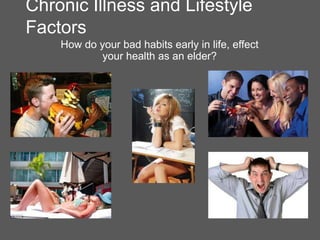 Chronic Illness and Lifestyle
Factors
    How do your bad habits early in life, effect
            your health as an elder?
 