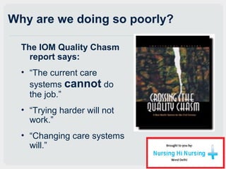 Why are we doing so poorly?
The IOM Quality Chasm
report says:
• “The current care
systems cannot do
the job.”
• “Trying harder will not
work.”
• “Changing care systems
will.”
 