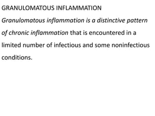 GRANULOMATOUS INFLAMMATION
Granulomatous inflammation is a distinctive pattern
of chronic inflammation that is encountered in a
limited number of infectious and some noninfectious
conditions.
 