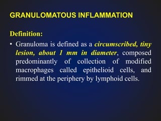 GRANULOMATOUS INFLAMMATION
Definition:
• Granuloma is defined as a circumscribed, tiny
lesion, about 1 mm in diameter, composed
predominantly of collection of modified
macrophages called epithelioid cells, and
rimmed at the periphery by lymphoid cells.
 