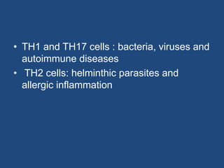 • TH1 and TH17 cells : bacteria, viruses and
autoimmune diseases
• TH2 cells: helminthic parasites and
allergic inflammation
 