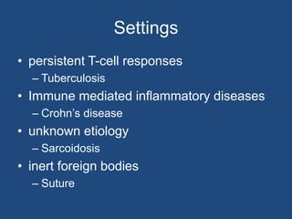 Settings
• persistent T-cell responses
– Tuberculosis
• Immune mediated inflammatory diseases
– Crohn’s disease
• unknown etiology
– Sarcoidosis
• inert foreign bodies
– Suture
 