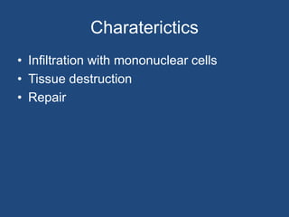 Charaterictics
• Infiltration with mononuclear cells
• Tissue destruction
• Repair
 