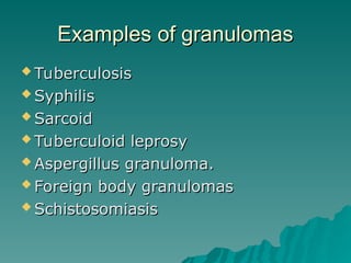 Examples of granulomas
Examples of granulomas
 Tuberculosis
Tuberculosis
 Syphilis
Syphilis
 Sarcoid
Sarcoid
 Tuberculoid leprosy
Tuberculoid leprosy
 Aspergillus granuloma.
Aspergillus granuloma.
 Foreign body granulomas
Foreign body granulomas
 Schistosomiasis
Schistosomiasis
 