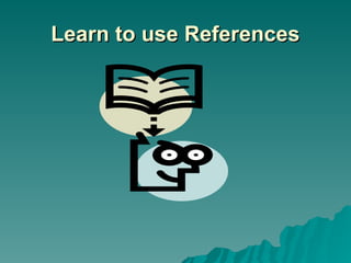 Learn to use References
Learn to use References
 