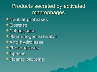 Products secreted by activated
Products secreted by activated
macrophages
macrophages
 Neutral proteases
Neutral proteases
 Elastase
Elastase
 Collagenase
Collagenase
 Plasminogen activator
Plasminogen activator
 Acid hydrolases
Acid hydrolases
 Phosphatases
Phosphatases
 Lipases
Lipases
 Plasma proteins
Plasma proteins
 
