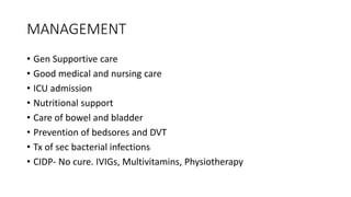 MANAGEMENT
• Gen Supportive care
• Good medical and nursing care
• ICU admission
• Nutritional support
• Care of bowel and bladder
• Prevention of bedsores and DVT
• Tx of sec bacterial infections
• CIDP- No cure. IVIGs, Multivitamins, Physiotherapy
 