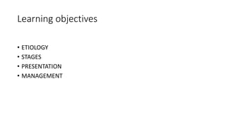 Learning objectives
• ETIOLOGY
• STAGES
• PRESENTATION
• MANAGEMENT
 