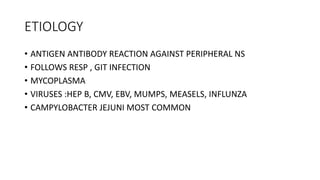 ETIOLOGY
• ANTIGEN ANTIBODY REACTION AGAINST PERIPHERAL NS
• FOLLOWS RESP , GIT INFECTION
• MYCOPLASMA
• VIRUSES :HEP B, CMV, EBV, MUMPS, MEASELS, INFLUNZA
• CAMPYLOBACTER JEJUNI MOST COMMON
 
