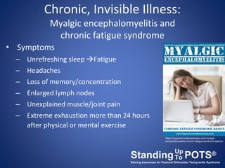 Chronic, Invisible Illness:
Myalgic encephalomyelitis and
chronic fatigue syndrome
• Symptoms
– Unrefreshing sleep Fatigu...