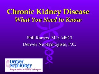 Chronic Kidney Disease What You Need to Know Phil Ramos, MD, MSCI Denver Nephrologists, P.C. 