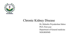 Chronic Kidney Disease
Dr. Debashis Priyadarshan Sahoo
PGT, First year
Department of General medicine
NEIGRIHMS
 
