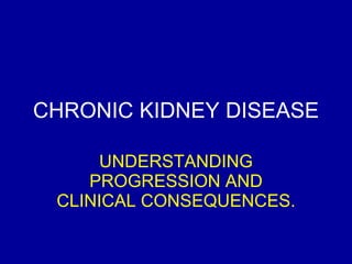 CHRONIC KIDNEY DISEASE UNDERSTANDING PROGRESSION AND CLINICAL CONSEQUENCES. 