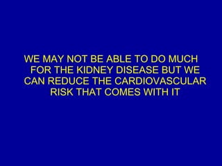 WE MAY NOT BE ABLE TO DO MUCH FOR THE KIDNEY DISEASE BUT WE CAN REDUCE THE CARDIOVASCULAR RISK THAT COMES WITH IT 