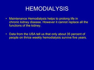 HEMODIALYSIS Maintenance Hemodialysis helps to prolong life in chronic kidney disease. However it cannot replace all the functions of the kidney.  Data from the USA tell us that only about 35 percent of people on thrice weekly hemodialysis survive five years.  
