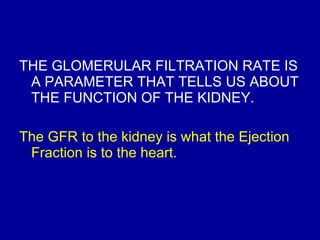 THE GLOMERULAR FILTRATION RATE IS A PARAMETER THAT TELLS US ABOUT THE FUNCTION OF THE KIDNEY.   The GFR to the kidney is what the Ejection Fraction is to the heart.  