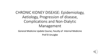 CHRONIC KIDNEY DISEASE: Epidemiology,
Aetiology, Progression of disease,
Complications and Non-Dialytic
Management
General Medicine Update Course, Faculty of Internal Medicine
Prof EI Unuigbe
 