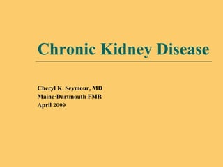 Chronic Kidney Disease Cheryl K. Seymour, MD Maine-Dartmouth FMR April 2009 