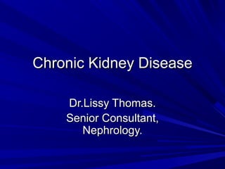 Chronic Kidney DiseaseChronic Kidney Disease
Dr.Lissy Thomas.Dr.Lissy Thomas.
Senior Consultant,Senior Consultant,
Nephrology.Nephrology.
 