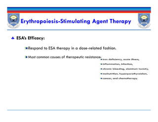 ESA’s Efficacy:
Respond to ESA therapy in a dose-related fashion.
Most common causes of therapeutic resistance:
Erythropoiesis-Stimulating Agent Therapy
 ESA’s Efficacy:
Respond to ESA therapy in a dose-related fashion.
Most common causes of therapeutic resistance:
 