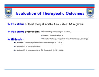 Evaluation of Therapeutic Outcomes
 Iron status at least every 3 months if on stable ESA regimen.
 Iron status every month:
 Hb levels :
 Iron status at least every 3 months if on stable ESA regimen.
 Iron status every month:
 Hb levels :
 