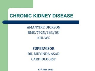 CHRONIC KIDNEY DISEASE
AMANYIRE DICKSON
BMS/7925/163/DU
KIU-WC
SUPERVISOR
DR. MUYINDA ASAD
CARDIOLOGIST
17th FEB, 2023
 