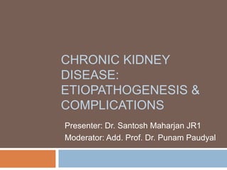 CHRONIC KIDNEY
DISEASE:
ETIOPATHOGENESIS &
COMPLICATIONS
Presenter: Dr. Santosh Maharjan JR1
Moderator: Add. Prof. Dr. Punam Paudyal
 