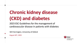 2023 ESC Guidelines for the management of
cardiovascular disease in patients with diabetes
Will Herrington, University of Oxford
August 26th, 2023
Chronic kidney disease
(CKD) and diabetes
 