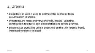 Kollum 15
3. Uremia
• Blood level of urea is used to estimate the degree of toxin
accumulation in uremia.
• Symptoms are many and vary: anorexia, nausea, vomiting,
constipation, foul taste, skin discoloration and severe pruritus.
• Severe cases crystalline urea is deposited on the skin (uremia frost),
increased tendency to bleed
9/6/2022
 