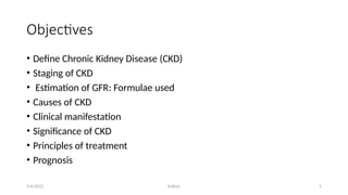 Kollum 2
Objectives
• Define Chronic Kidney Disease (CKD)
• Staging of CKD
• Estimation of GFR: Formulae used
• Causes of CKD
• Clinical manifestation
• Significance of CKD
• Principles of treatment
• Prognosis
9/6/2022
 